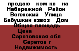 продаю 1 ком.кв.  на Набережной › Район ­ Волжский › Улица ­ Бабушкин взвоз › Дом ­ 17 › Общая площадь ­ 30 › Цена ­ 1 400 000 - Саратовская обл., Саратов г. Недвижимость » Квартиры продажа   . Саратовская обл.,Саратов г.